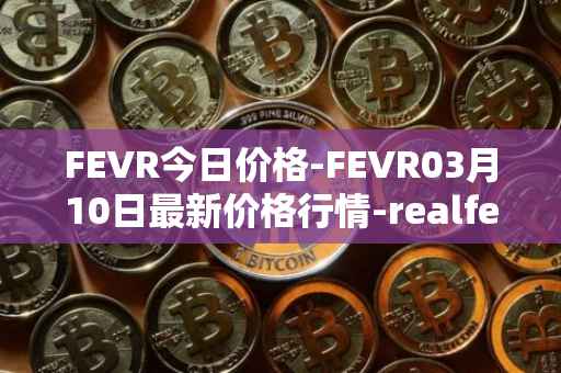FEVR今日价格-FEVR03月10日最新价格行情-realfevr最新走势消息