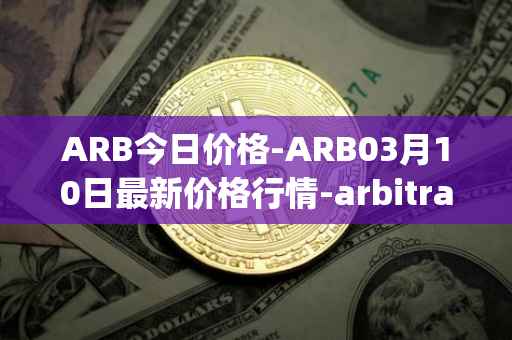 ARB今日价格-ARB03月10日最新价格行情-arbitrage最新走势消息