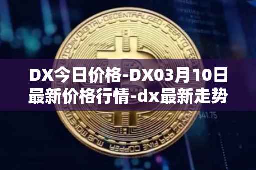 DX今日价格-DX03月10日最新价格行情-dx最新走势消息