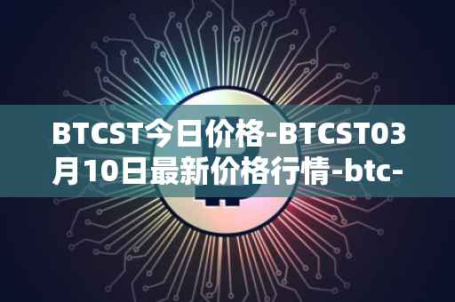 BTCST今日价格-BTCST03月10日最新价格行情-btc-standard-hashrate-token最新走势消息