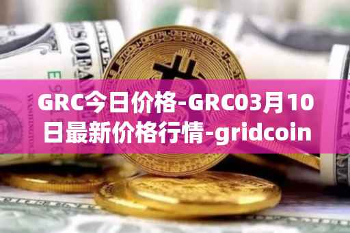 GRC今日价格-GRC03月10日最新价格行情-gridcoin最新走势消息