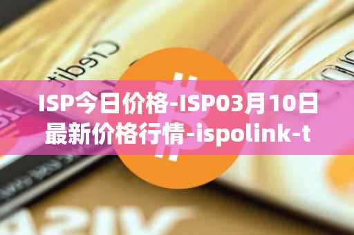 ISP今日价格-ISP03月10日最新价格行情-ispolink-token最新走势消息
