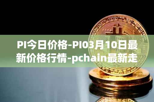 PI今日价格-PI03月10日最新价格行情-pchain最新走势消息