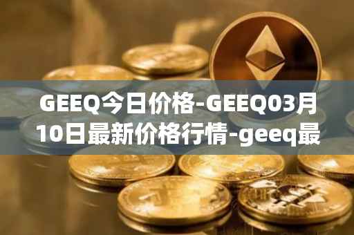GEEQ今日价格-GEEQ03月10日最新价格行情-geeq最新走势消息