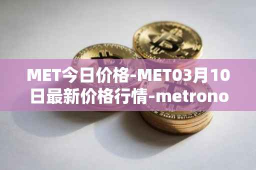 MET今日价格-MET03月10日最新价格行情-metronome最新走势消息