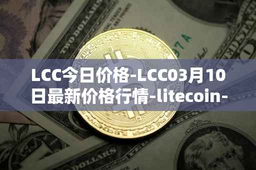 LCC今日价格-LCC03月10日最新价格行情-litecoin-cash最新走势消息