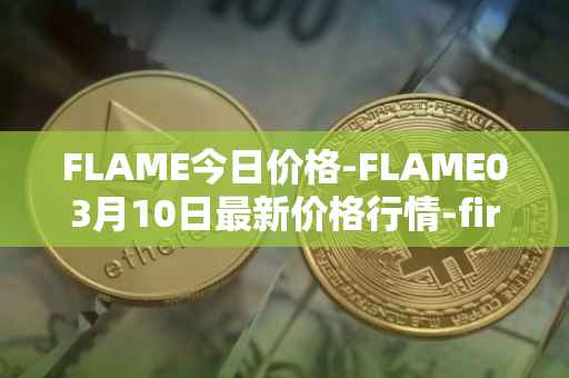 FLAME今日价格-FLAME03月10日最新价格行情-firestarter最新走势消息
