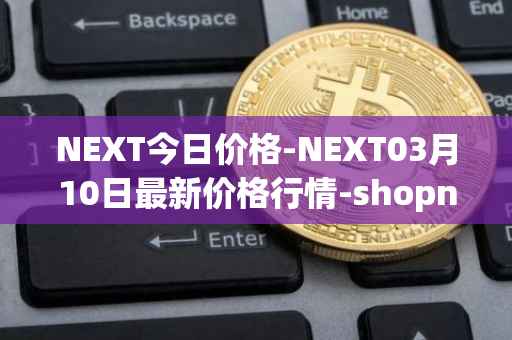 NEXT今日价格-NEXT03月10日最新价格行情-shopnext-nexttoken最新走势消息