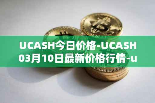 UCASH今日价格-UCASH03月10日最新价格行情-ucash最新走势消息