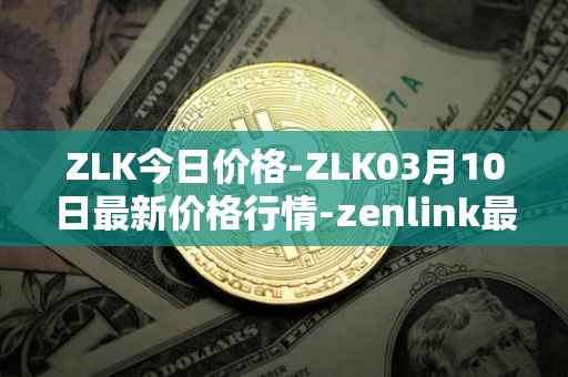 ZLK今日价格-ZLK03月10日最新价格行情-zenlink最新走势消息