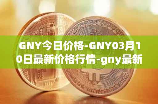 GNY今日价格-GNY03月10日最新价格行情-gny最新走势消息