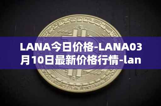 LANA今日价格-LANA03月10日最新价格行情-lanacoin最新走势消息