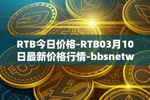 RTB今日价格-RTB03月10日最新价格行情-bbsnetwork最新走势消息