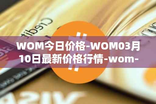 WOM今日价格-WOM03月10日最新价格行情-wom-token最新走势消息