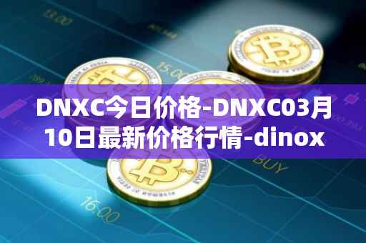DNXC今日价格-DNXC03月10日最新价格行情-dinox最新走势消息