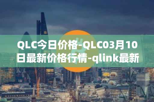 QLC今日价格-QLC03月10日最新价格行情-qlink最新走势消息