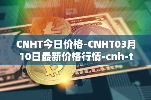 CNHT今日价格-CNHT03月10日最新价格行情-cnh-tether最新走势消息