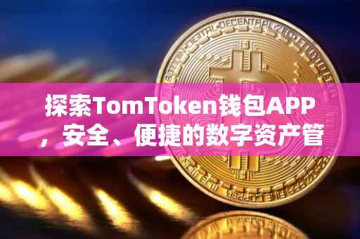 探索TomToken钱包APP，安全、便捷的数字资产管理新选择