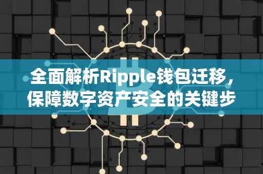 全面解析Ripple钱包迁移，保障数字资产安全的关键步骤