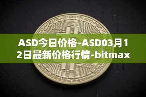 ASD今日价格-ASD03月12日最新价格行情-bitmax-token最新走势消息