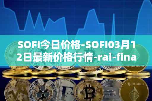 SOFI今日价格-SOFI03月12日最新价格行情-rai-finance最新走势消息