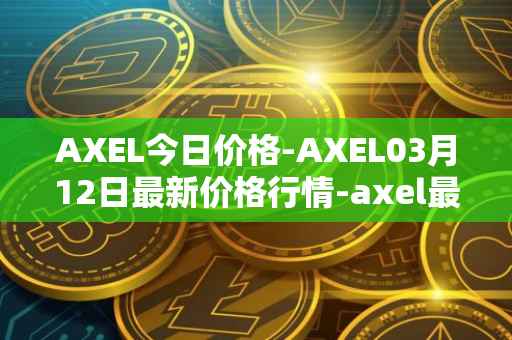 AXEL今日价格-AXEL03月12日最新价格行情-axel最新走势消息