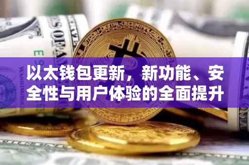 以太钱包更新，新功能、安全性与用户体验的全面提升