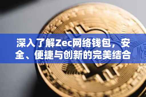 深入了解Zec网络钱包，安全、便捷与创新的完美结合