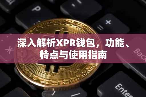 深入解析XPR钱包，功能、特点与使用指南