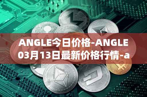 ANGLE今日价格-ANGLE03月13日最新价格行情-anglelabs最新走势消息