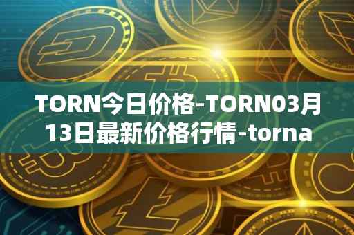 TORN今日价格-TORN03月13日最新价格行情-tornado-cash最新走势消息