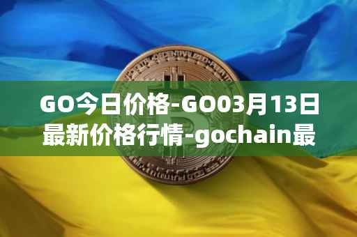 GO今日价格-GO03月13日最新价格行情-gochain最新走势消息