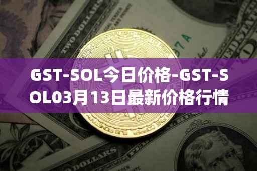 GST-SOL今日价格-GST-SOL03月13日最新价格行情-gstcoin最新走势消息