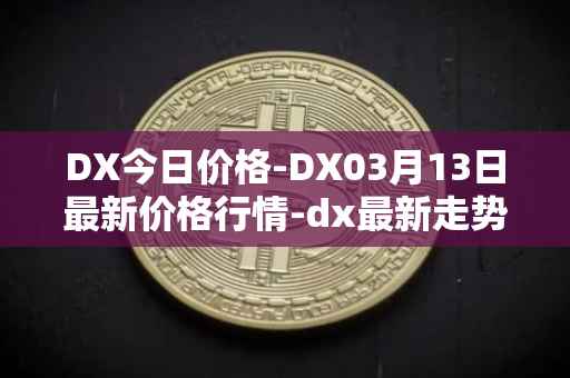 DX今日价格-DX03月13日最新价格行情-dx最新走势消息