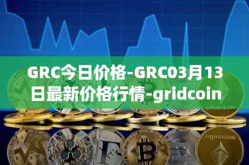 GRC今日价格-GRC03月13日最新价格行情-gridcoin最新走势消息