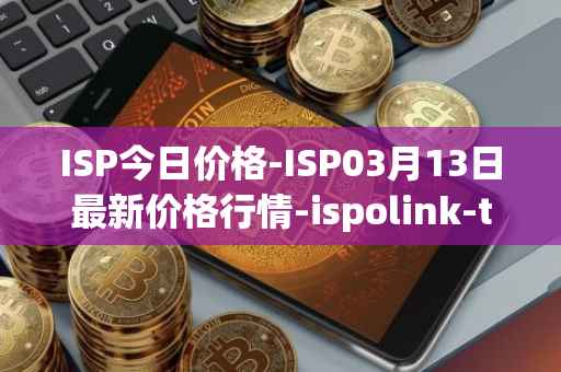 ISP今日价格-ISP03月13日最新价格行情-ispolink-token最新走势消息
