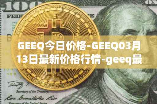 GEEQ今日价格-GEEQ03月13日最新价格行情-geeq最新走势消息