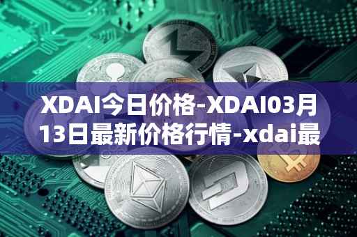 XDAI今日价格-XDAI03月13日最新价格行情-xdai最新走势消息