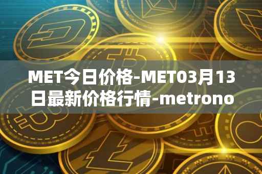MET今日价格-MET03月13日最新价格行情-metronome最新走势消息