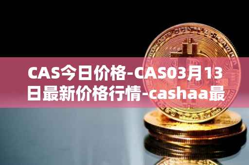 CAS今日价格-CAS03月13日最新价格行情-cashaa最新走势消息