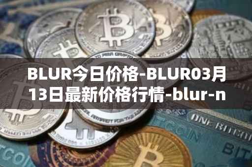 BLUR今日价格-BLUR03月13日最新价格行情-blur-network最新走势消息