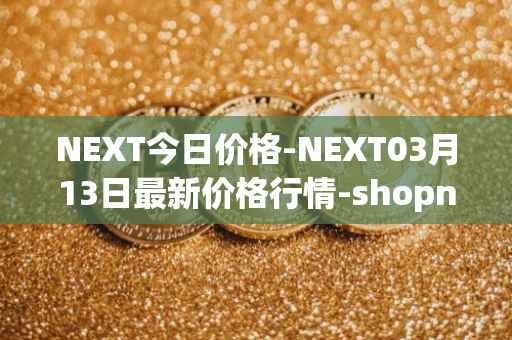 NEXT今日价格-NEXT03月13日最新价格行情-shopnext-nexttoken最新走势消息