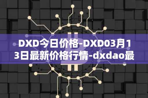 DXD今日价格-DXD03月13日最新价格行情-dxdao最新走势消息