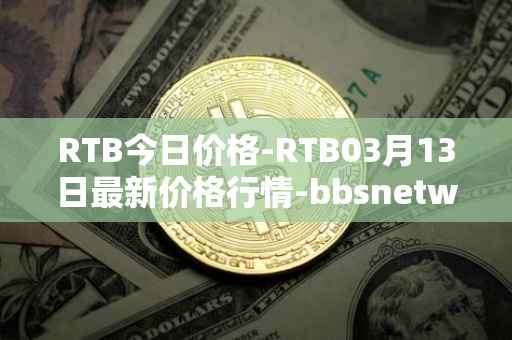RTB今日价格-RTB03月13日最新价格行情-bbsnetwork最新走势消息