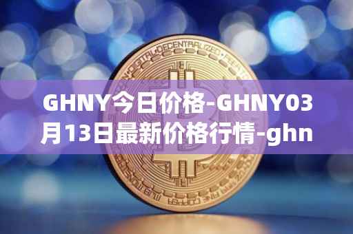 GHNY今日价格-GHNY03月13日最新价格行情-ghny最新走势消息