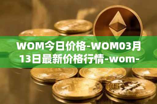 WOM今日价格-WOM03月13日最新价格行情-wom-token最新走势消息