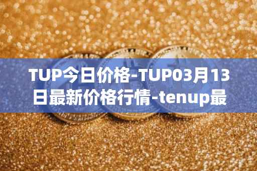 TUP今日价格-TUP03月13日最新价格行情-tenup最新走势消息