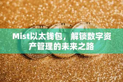 Mist以太钱包，解锁数字资产管理的未来之路