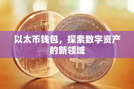 以太币钱包，探索数字资产的新领域