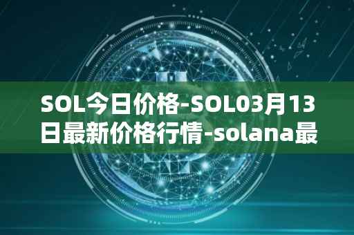 SOL今日价格-SOL03月13日最新价格行情-solana最新走势消息